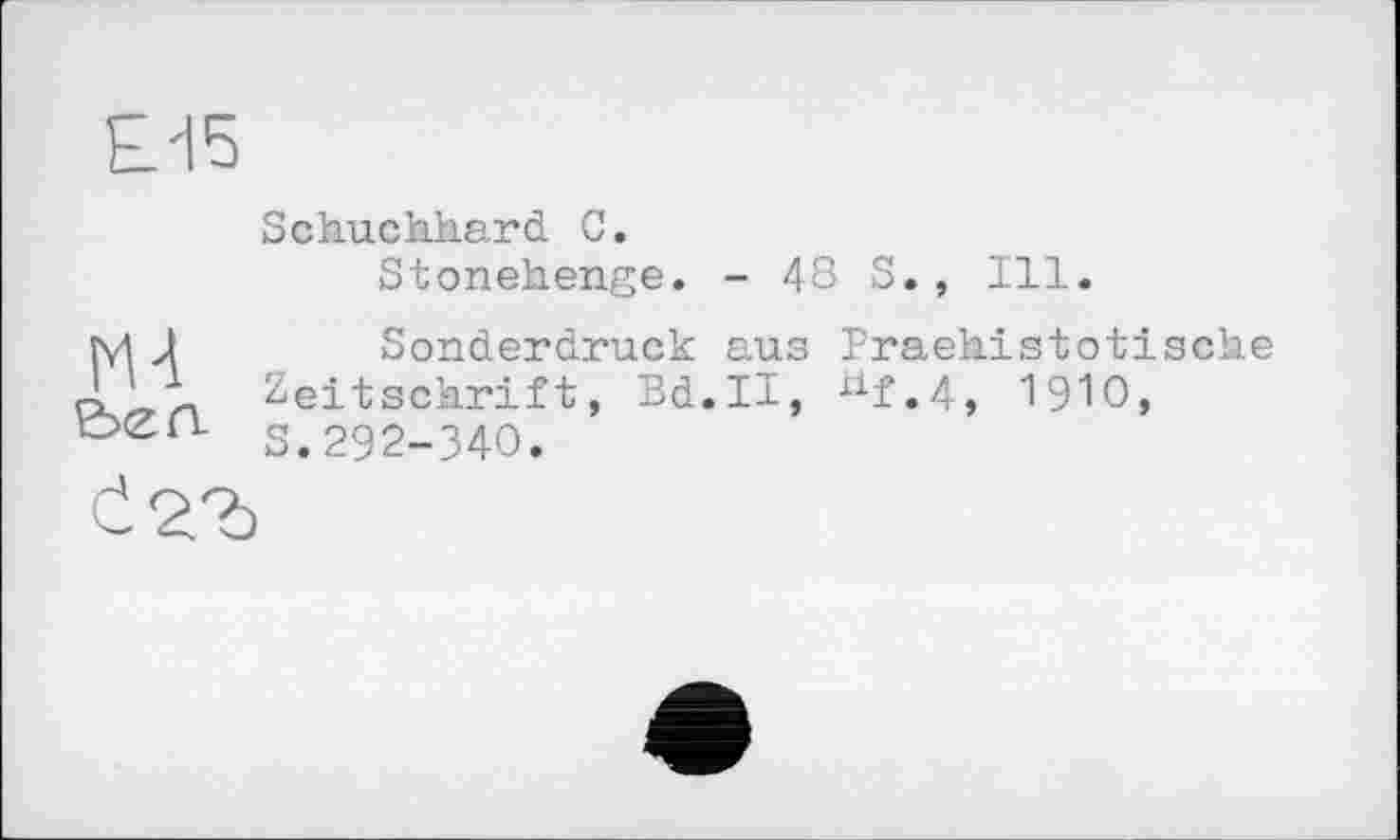 ﻿Ц5

Schuchhard С,
Stonehenge. - 48 S., Ill.
Sonderdruck aus Praehistotische Zeitschrift, Bd.H, х1£.4, 1910, S.292-340.